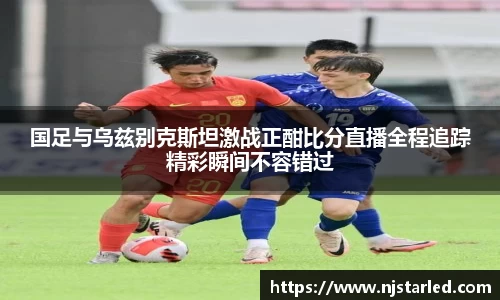 国足与乌兹别克斯坦激战正酣比分直播全程追踪精彩瞬间不容错过