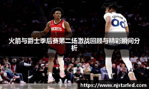 火箭与爵士季后赛第二场激战回顾与精彩瞬间分析