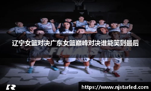 辽宁女篮对决广东女篮巅峰对决谁能笑到最后