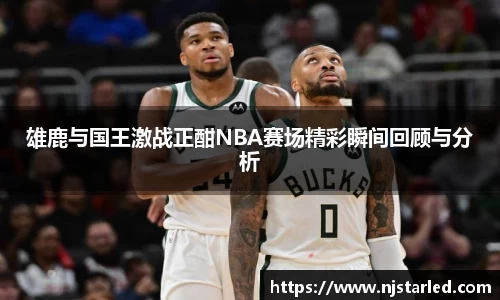雄鹿与国王激战正酣NBA赛场精彩瞬间回顾与分析
