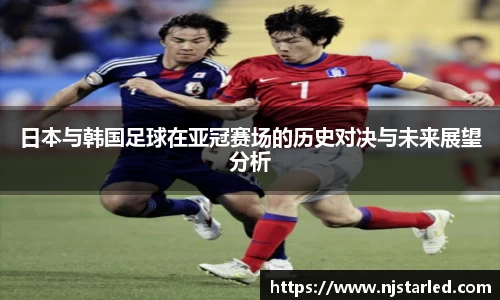 日本与韩国足球在亚冠赛场的历史对决与未来展望分析