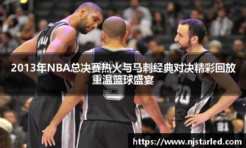 2013年NBA总决赛热火与马刺经典对决精彩回放重温篮球盛宴
